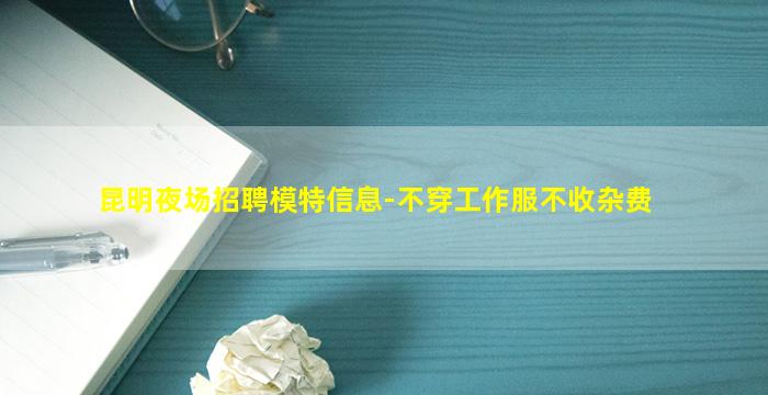 昆明夜场招聘模特信息-不穿工作服不收杂费