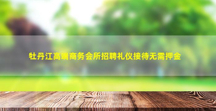 牡丹江高端商务会所招聘礼仪接待无需押金